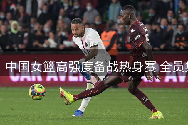 中国女篮高强度备战热身赛 全员集结冲刺奥运资格