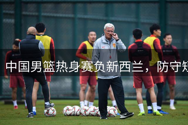 中国男篮热身赛负新西兰，防守短板明显