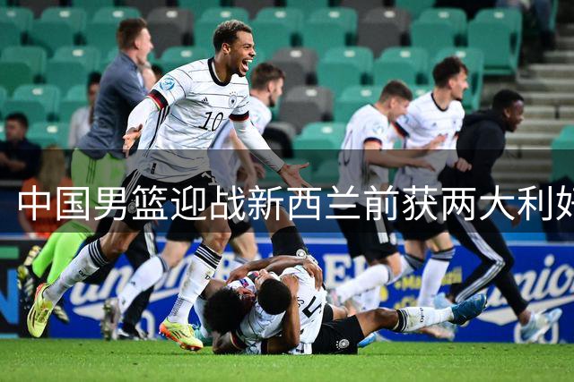 中国男篮迎战新西兰前获两大利好，日本队间接助力