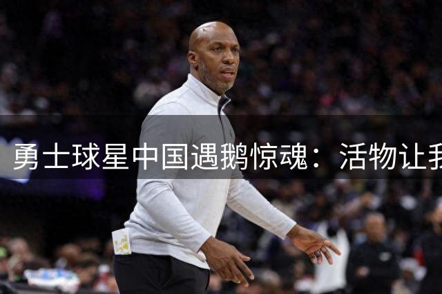 勇士球星中国遇鹅惊魂：活物让我手足无措