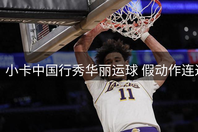 小卡中国行秀华丽运球 假动作连过防守球员