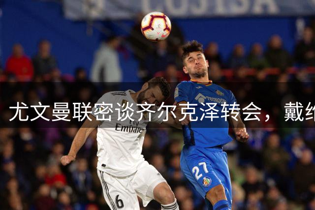 尤文曼联密谈齐尔克泽转会，戴维前途蒙上阴影