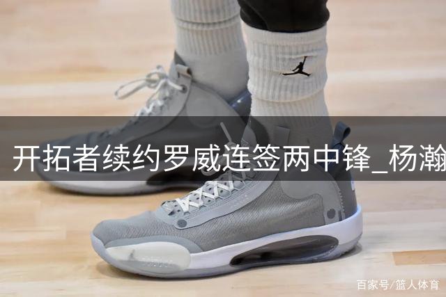 开拓者续约罗威连签两中锋 杨瀚森处境引记者质疑