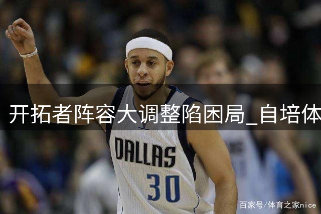 开拓者阵容大调整陷困局 自培体系薄弱交易成突围关键
