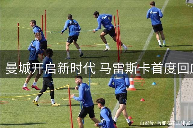 曼城开启新时代 马雷斯卡首度回应转会困局