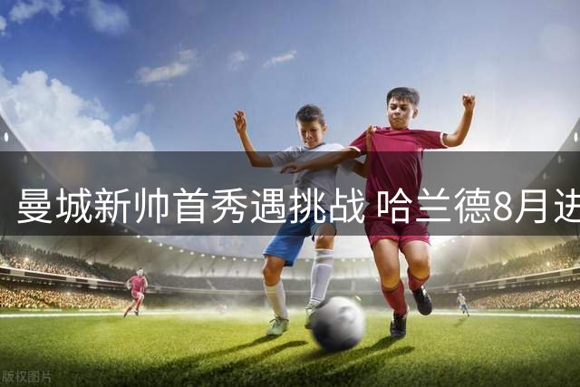 曼城新帅首秀遇挑战 哈兰德8月进球定律迎考验