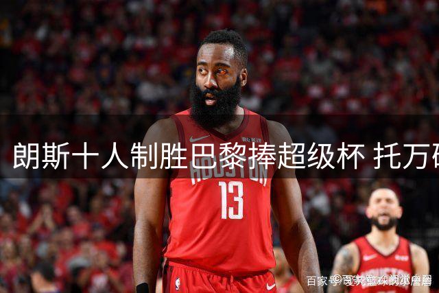 朗斯十人制胜巴黎捧超级杯 托万破门锁定胜局