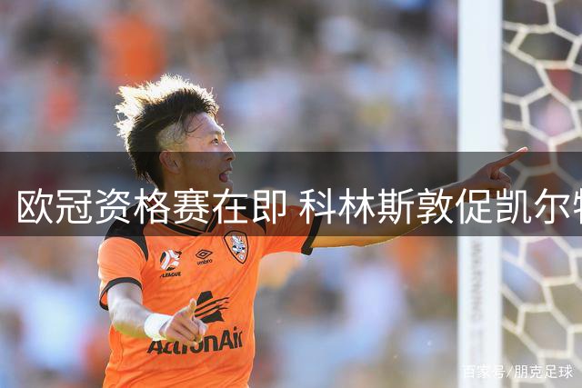 欧冠资格赛在即 科林斯敦促凯尔特人暂缓出售双星