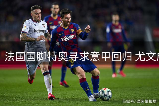 法国国脚特奥寻求意甲回归 尤文成潜在下家首选