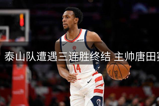 泰山队遭遇三连胜终结 主帅唐田赛后发言暗藏玄机