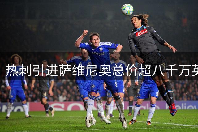 热刺引进萨维尼奥总价超八千万英镑 马尔穆什谈判加速推进