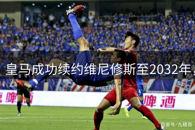皇马成功续约维尼修斯至2032年，巴西飞翼拒绝阿森纳天价邀约