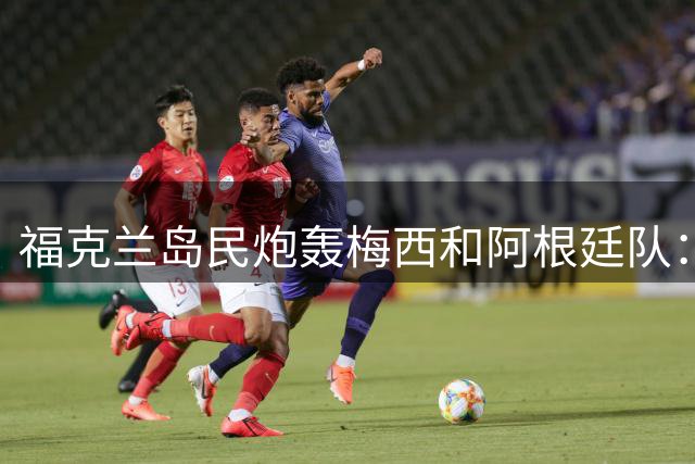 福克兰岛民炮轰梅西和阿根廷队：世界杯上的行为“肮脏”“令人极度不悦”