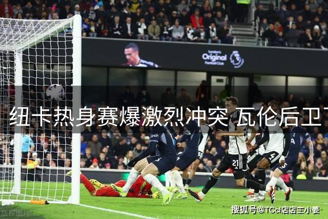 纽卡热身赛爆激烈冲突 瓦伦后卫飞铲致瑞典国脚伤退