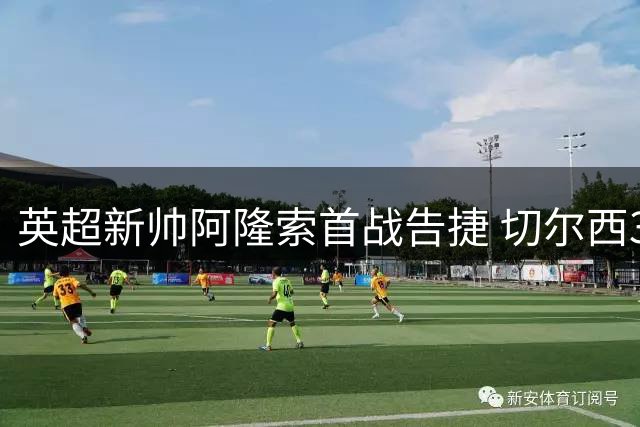 英超新帅阿隆索首战告捷 切尔西3-2力克富勒姆