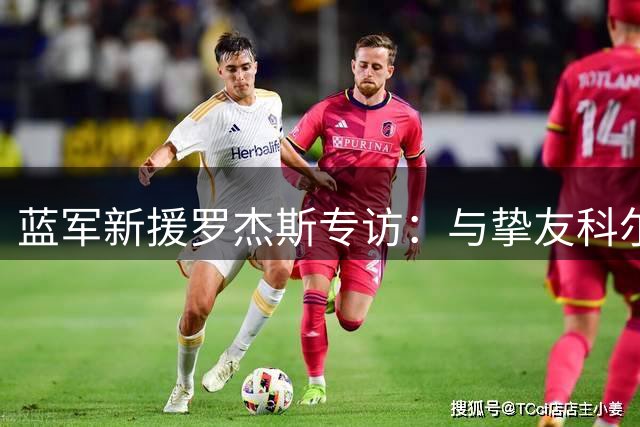 蓝军新援罗杰斯专访：与挚友科尔重聚 期待在斯坦福桥书写新篇章