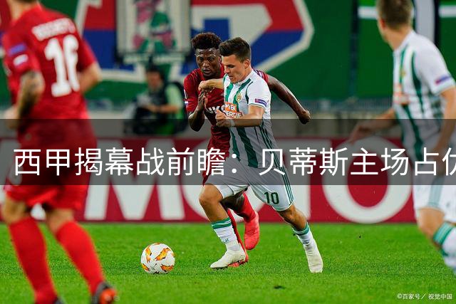 西甲揭幕战前瞻：贝蒂斯主场占优 皇家社会陷入困境