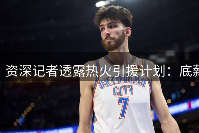 资深记者透露热火引援计划：底薪锁定中锋理查兹 持续寻觅控球者