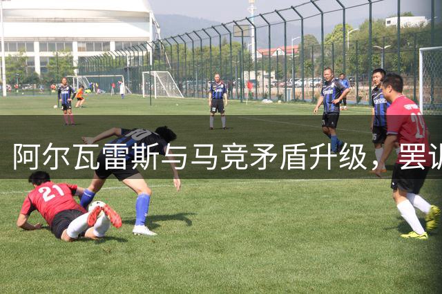 阿尔瓦雷斯与马竞矛盾升级，罢训离队危机一触即发