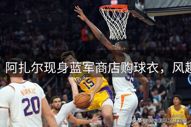 阿扎尔现身蓝军商店购球衣，风趣索要传奇折扣