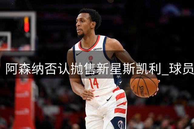 阿森纳否认抛售新星斯凯利 球员展现实力适应竞争