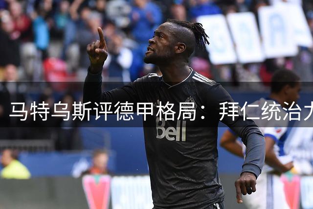 马特乌斯评德甲格局：拜仁统治力依旧 多特需调整队长人选