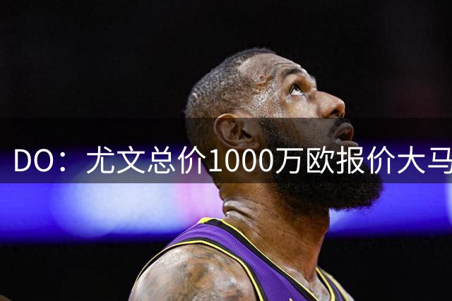 DO：尤文总价1000万欧报价大马丁，与维拉的估价差距在缩小